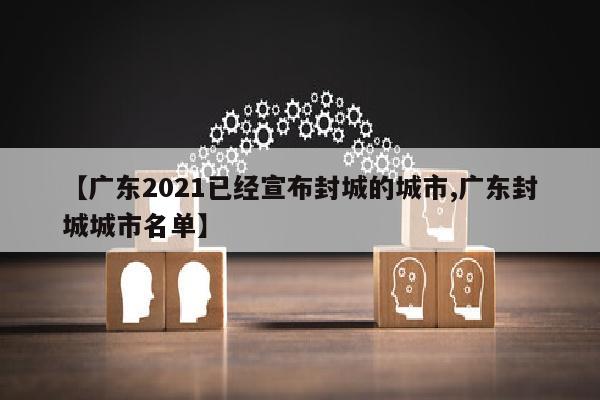 【广东2021已经宣布封城的城市,广东封城城市名单】