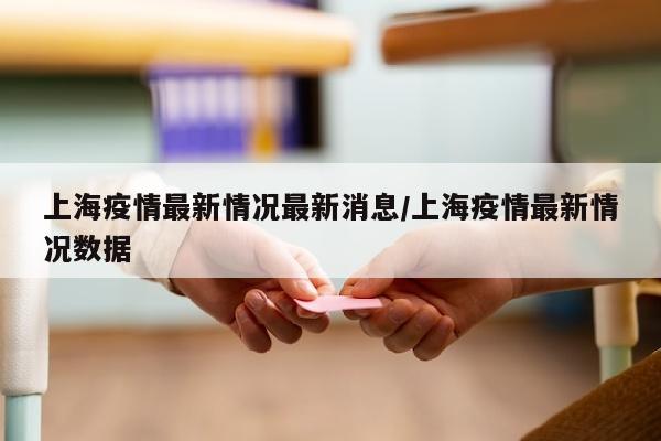 上海疫情最新情况最新消息/上海疫情最新情况数据
