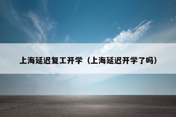 上海延迟复工开学（上海延迟开学了吗）