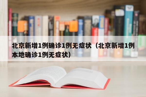 北京新增1例确诊1例无症状（北京新增1例本地确诊1例无症状）