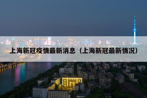 上海新冠疫情最新消息（上海新冠最新情况）