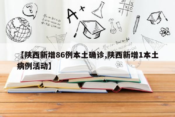 【陕西新增86例本土确诊,陕西新增1本土病例活动】