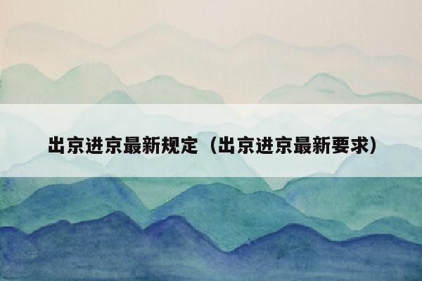 出京进京最新规定（出京进京最新要求）