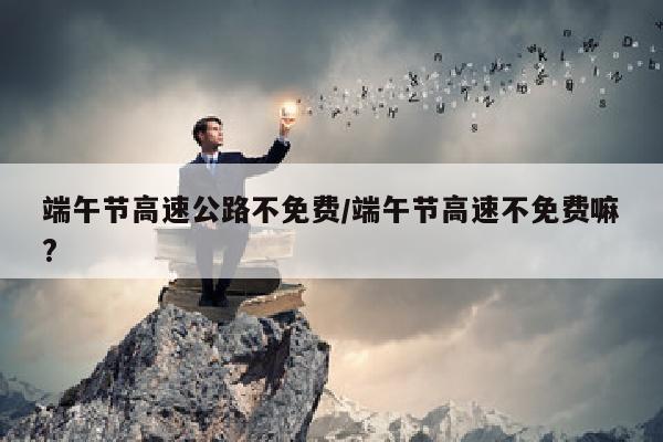 端午节高速公路不免费/端午节高速不免费嘛?