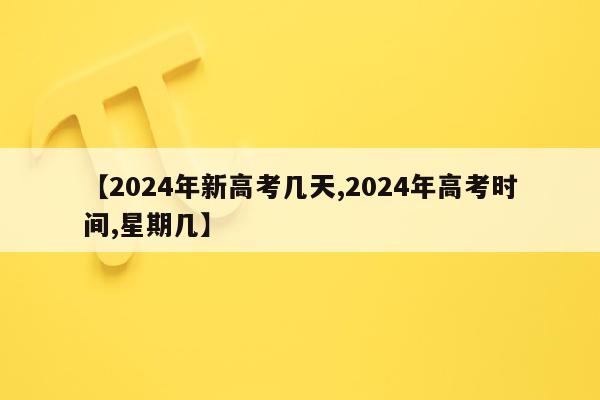 【2024年新高考几天,2024年高考时间,星期几】