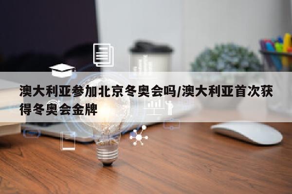 澳大利亚参加北京冬奥会吗/澳大利亚首次获得冬奥会金牌