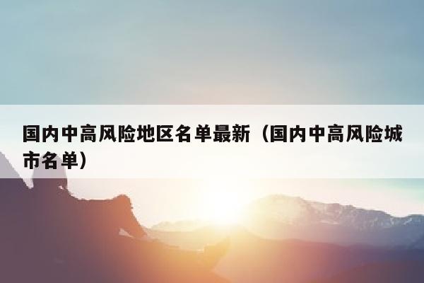 国内中高风险地区名单最新（国内中高风险城市名单）