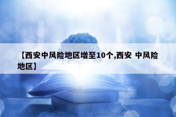 【西安中风险地区增至10个,西安 中风险地区】