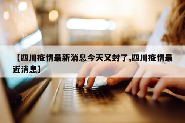 【四川疫情最新消息今天又封了,四川疫情最近消息】