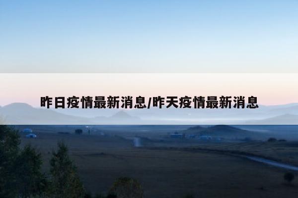 昨日疫情最新消息/昨天疫情最新消息