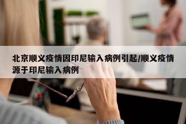 北京顺义疫情因印尼输入病例引起/顺义疫情源于印尼输入病例