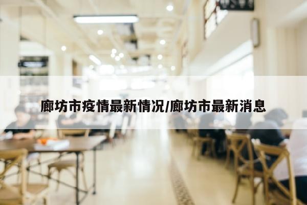 廊坊市疫情最新情况/廊坊市最新消息