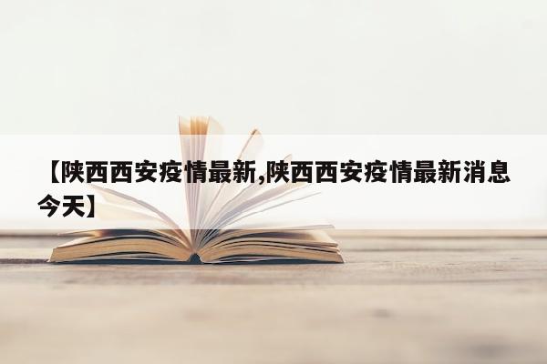 【陕西西安疫情最新,陕西西安疫情最新消息今天】