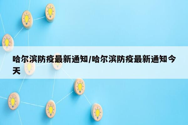 哈尔滨防疫最新通知/哈尔滨防疫最新通知今天