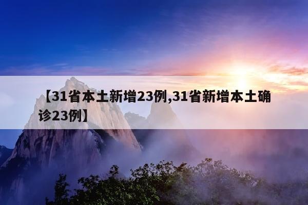【31省本土新增23例,31省新增本土确诊23例】