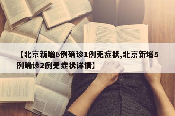 【北京新增6例确诊1例无症状,北京新增5例确诊2例无症状详情】