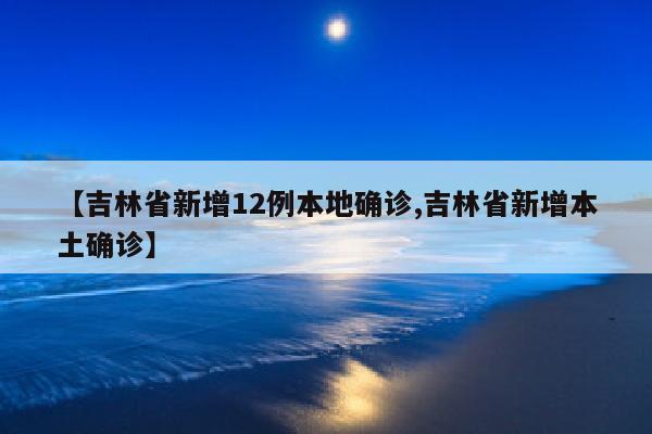 【吉林省新增12例本地确诊,吉林省新增本土确诊】