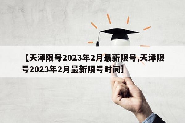 【天津限号2023年2月最新限号,天津限号2023年2月最新限号时间】