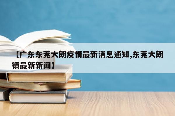 【广东东莞大朗疫情最新消息通知,东莞大朗镇最新新闻】