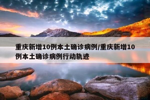 重庆新增10例本土确诊病例/重庆新增10例本土确诊病例行动轨迹