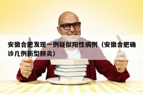 安徽合肥发现一例疑似阳性病例（安徽合肥确诊几例新型肺炎）