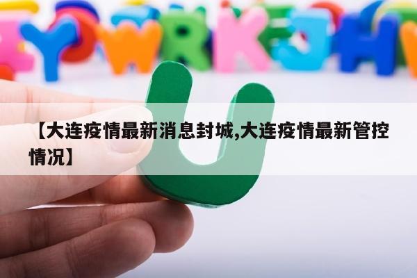 【大连疫情最新消息封城,大连疫情最新管控情况】