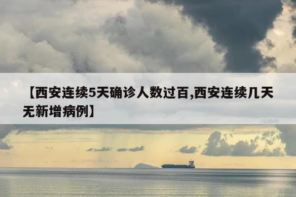 【西安连续5天确诊人数过百,西安连续几天无新增病例】