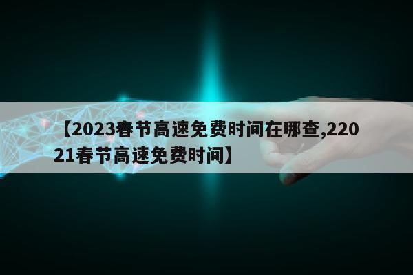 【2023春节高速免费时间在哪查,22021春节高速免费时间】