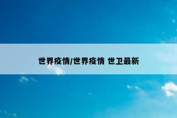 世界疫情/世界疫情 世卫最新