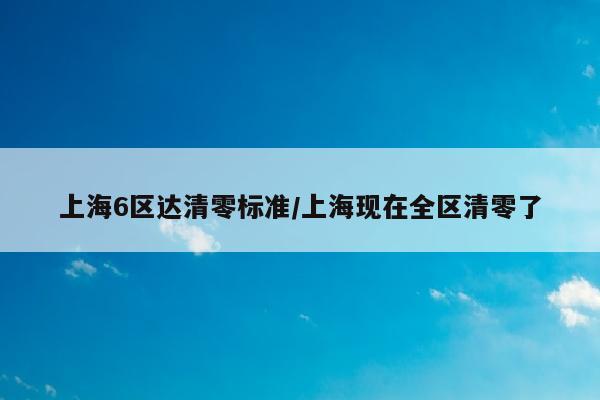 上海6区达清零标准/上海现在全区清零了