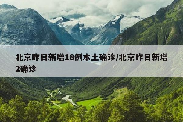 北京昨日新增18例本土确诊/北京昨日新增2确诊