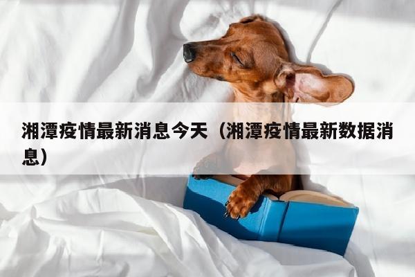 湘潭疫情最新消息今天（湘潭疫情最新数据消息）