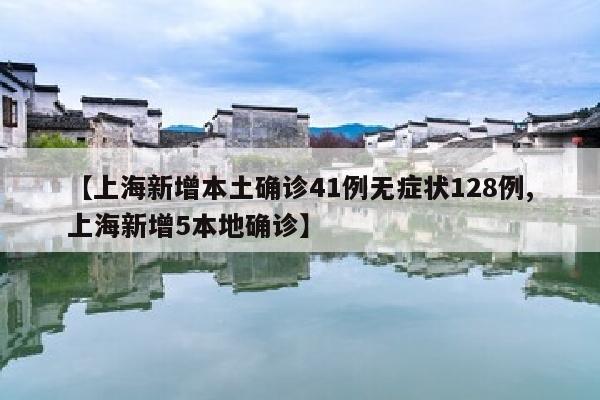 【上海新增本土确诊41例无症状128例,上海新增5本地确诊】