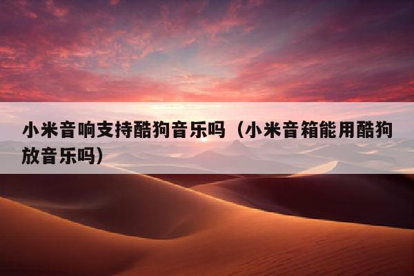 小米音响支持酷狗音乐吗（小米音箱能用酷狗放音乐吗）
