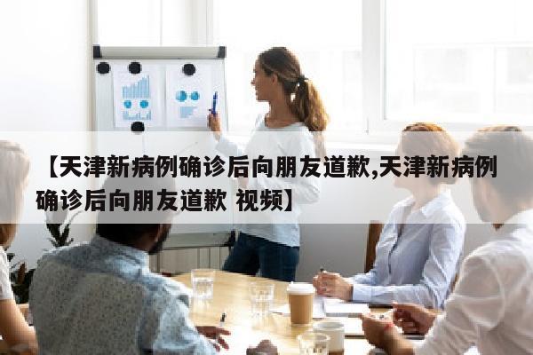 【天津新病例确诊后向朋友道歉,天津新病例确诊后向朋友道歉 视频】