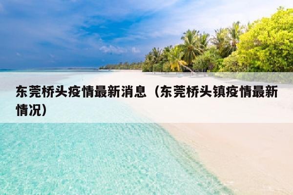 东莞桥头疫情最新消息（东莞桥头镇疫情最新情况）
