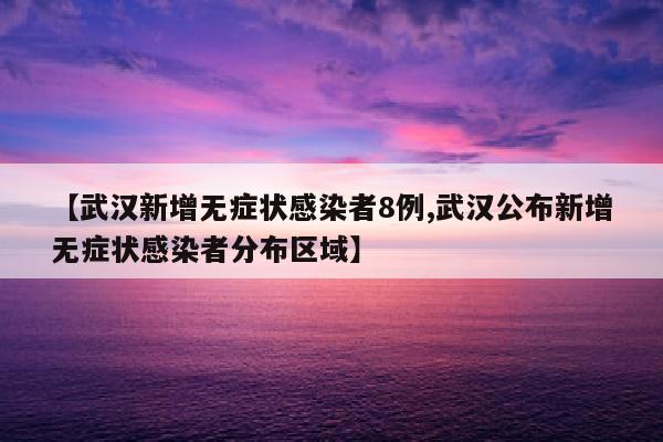【武汉新增无症状感染者8例,武汉公布新增无症状感染者分布区域】