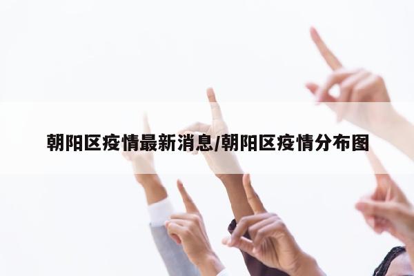 朝阳区疫情最新消息/朝阳区疫情分布图