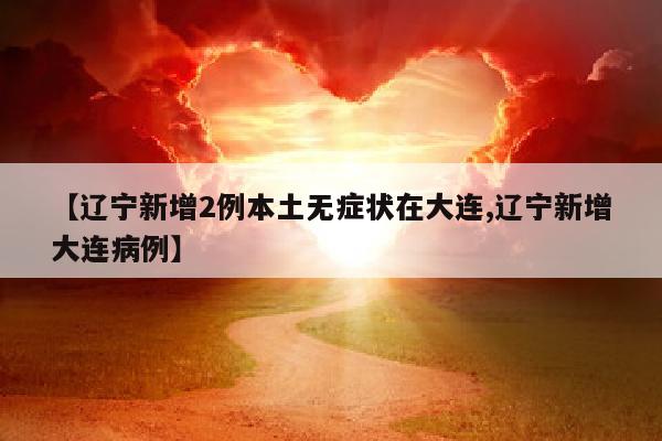 【辽宁新增2例本土无症状在大连,辽宁新增大连病例】