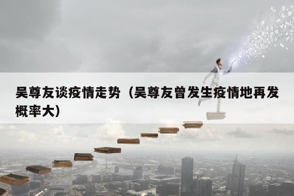 吴尊友谈疫情走势（吴尊友曾发生疫情地再发概率大）