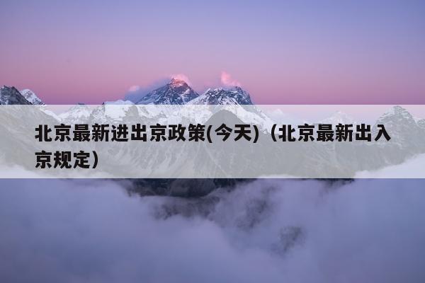 北京最新进出京政策(今天)（北京最新出入京规定）
