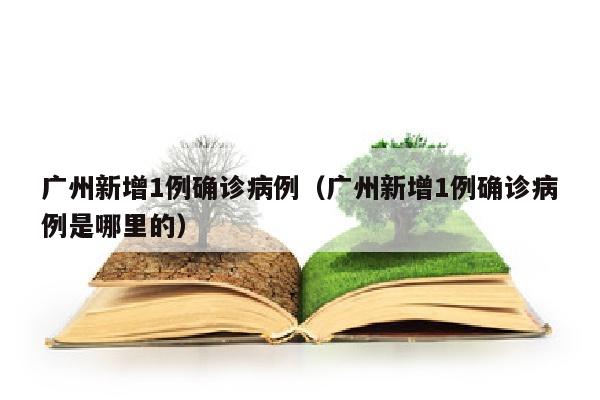 广州新增1例确诊病例（广州新增1例确诊病例是哪里的）