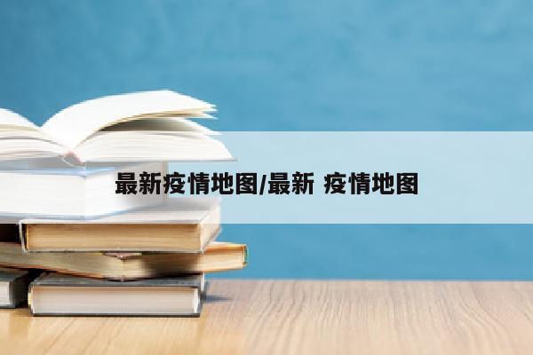 最新疫情地图/最新 疫情地图