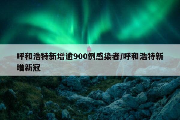 呼和浩特新增逾900例感染者/呼和浩特新增新冠