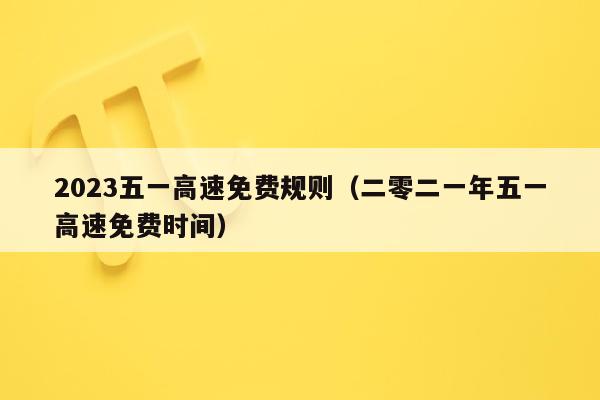 2023五一高速免费规则（二零二一年五一高速免费时间）