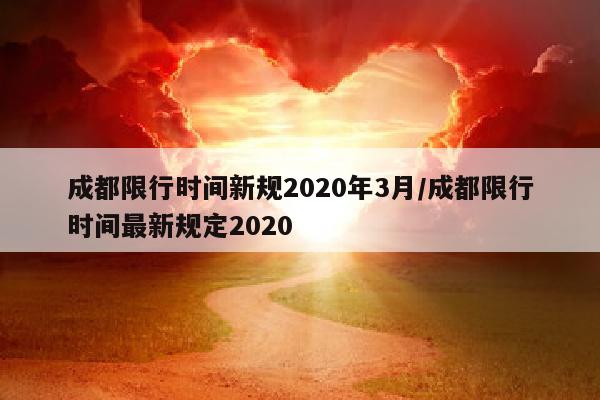 成都限行时间新规2020年3月/成都限行时间最新规定2020