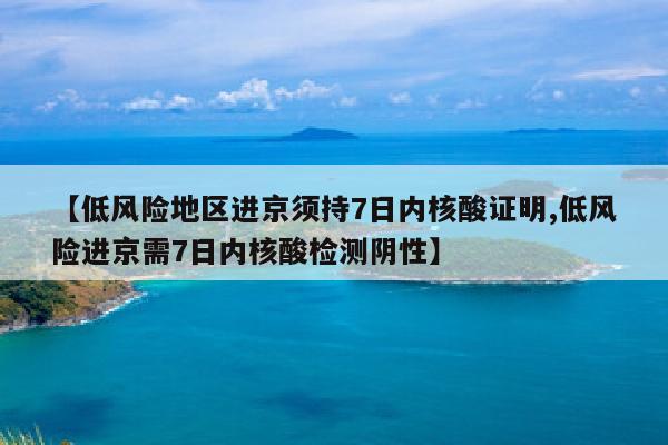 【低风险地区进京须持7日内核酸证明,低风险进京需7日内核酸检测阴性】