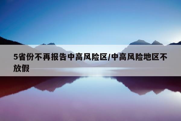 5省份不再报告中高风险区/中高风险地区不放假