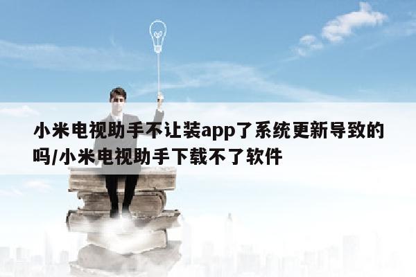小米电视助手不让装app了系统更新导致的吗/小米电视助手下载不了软件