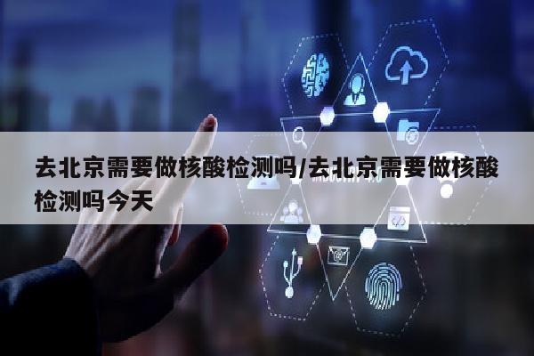 去北京需要做核酸检测吗/去北京需要做核酸检测吗今天